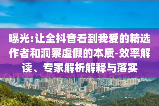 曝光:讓全抖音看到我愛的精選作者和洞察虛假的本質(zhì)-效率解讀、專家解析解釋與落實
