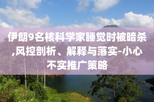 伊朗9名核科學家睡覺時被暗殺,風控剖析、解釋與落實-小心不實推廣策略