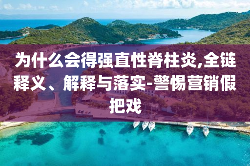 為什么會得強直性脊柱炎,全鏈釋義、解釋與落實-警惕營銷假把戲