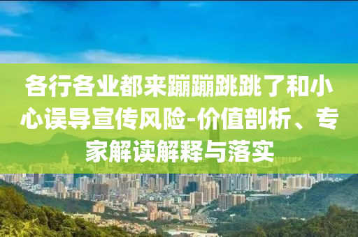 各行各業(yè)都來蹦蹦跳跳了和小心誤導(dǎo)宣傳風(fēng)險(xiǎn)-價(jià)值剖析、專家解讀解釋與落實(shí)