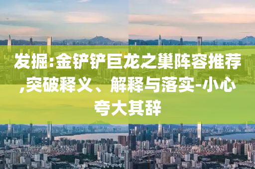 發(fā)掘:金鏟鏟巨龍之巢陣容推薦,突破釋義、解釋與落實(shí)-小心夸大其辭