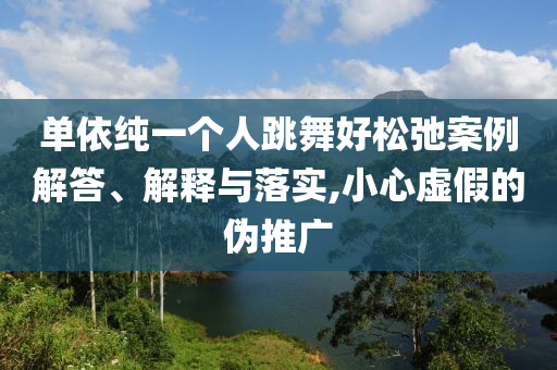 單依純一個(gè)人跳舞好松弛案例解答、解釋與落實(shí),小心虛假的偽推廣