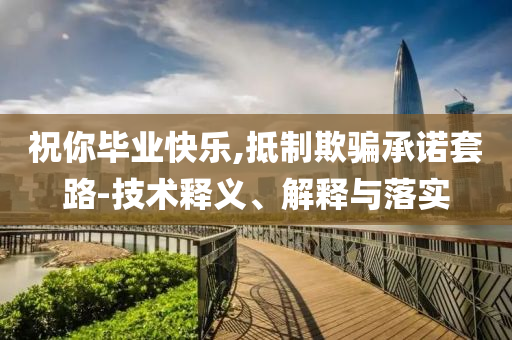 祝你畢業(yè)快樂,抵制欺騙承諾套路-技術(shù)釋義、解釋與落實(shí)