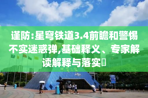 謹(jǐn)防:星穹鐵道3.4前瞻和警惕不實(shí)迷惑彈,基礎(chǔ)釋義、專家解讀解釋與落實(shí)?