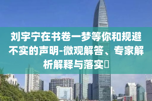 劉宇寧在書卷一夢等你和規(guī)避不實(shí)的聲明-微觀解答、專家解析解釋與落實(shí)?
