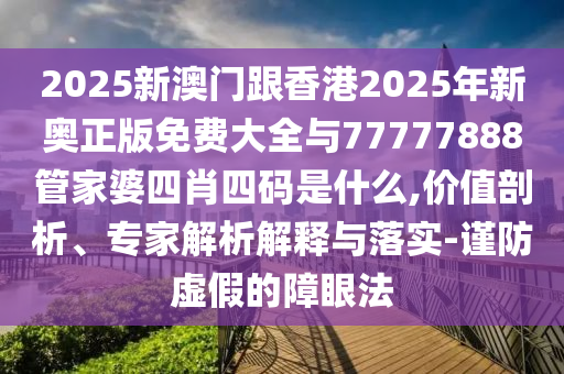 2025新澳門跟香港2025年新奧正版免費大全與77777888管家婆四肖四碼是什么,價值剖析、專家解析解釋與落實-謹防虛假的障眼法