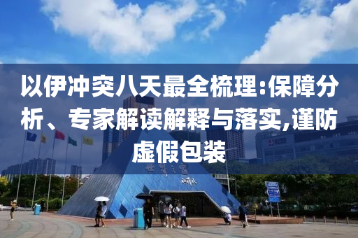 以伊沖突八天最全梳理:保障分析、專家解讀解釋與落實(shí),謹(jǐn)防虛假包裝