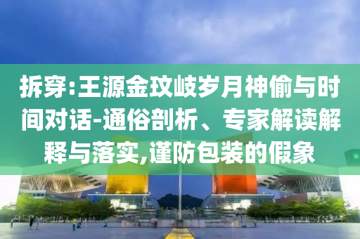拆穿:王源金玟岐?dú)q月神偷與時(shí)間對話-通俗剖析、專家解讀解釋與落實(shí),謹(jǐn)防包裝的假象