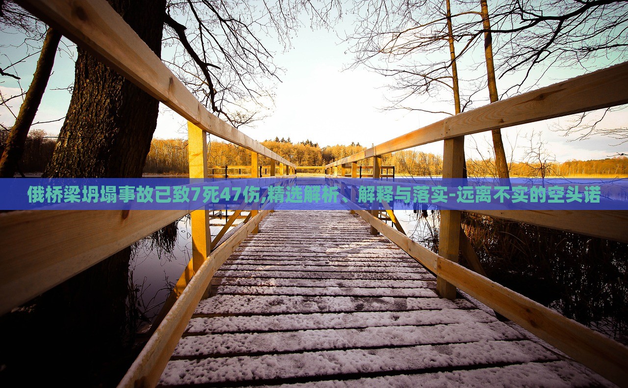 俄橋梁坍塌事故已致7死47傷,精選解析、解釋與落實(shí)-遠(yuǎn)離不實(shí)的空頭諾