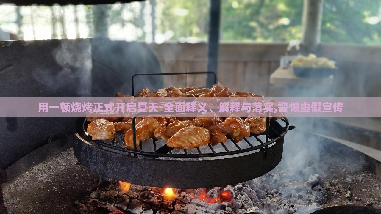 用一頓燒烤正式開啟夏天-全面釋義、解釋與落實(shí),警惕虛假宣傳