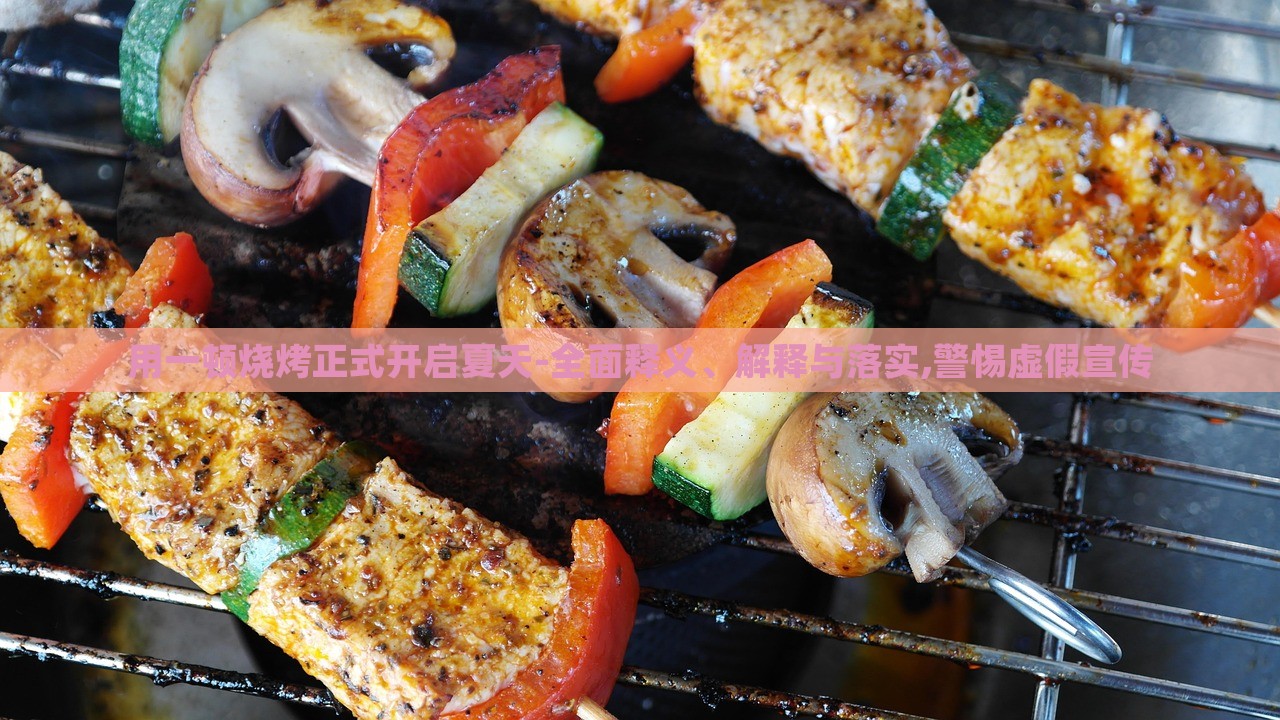 用一頓燒烤正式開啟夏天-全面釋義、解釋與落實(shí),警惕虛假宣傳