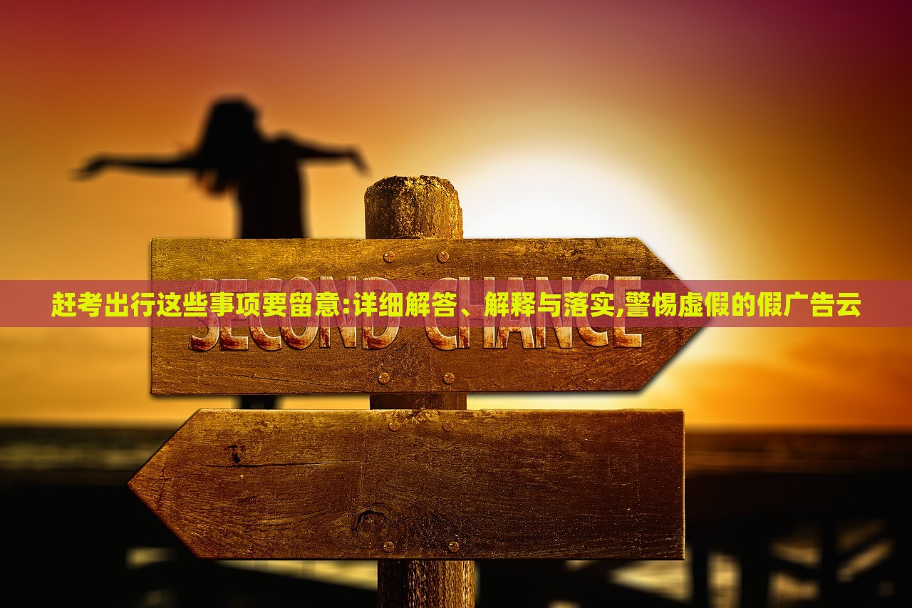 趕考出行這些事項要留意:詳細(xì)解答、解釋與落實,警惕虛假的假廣告云