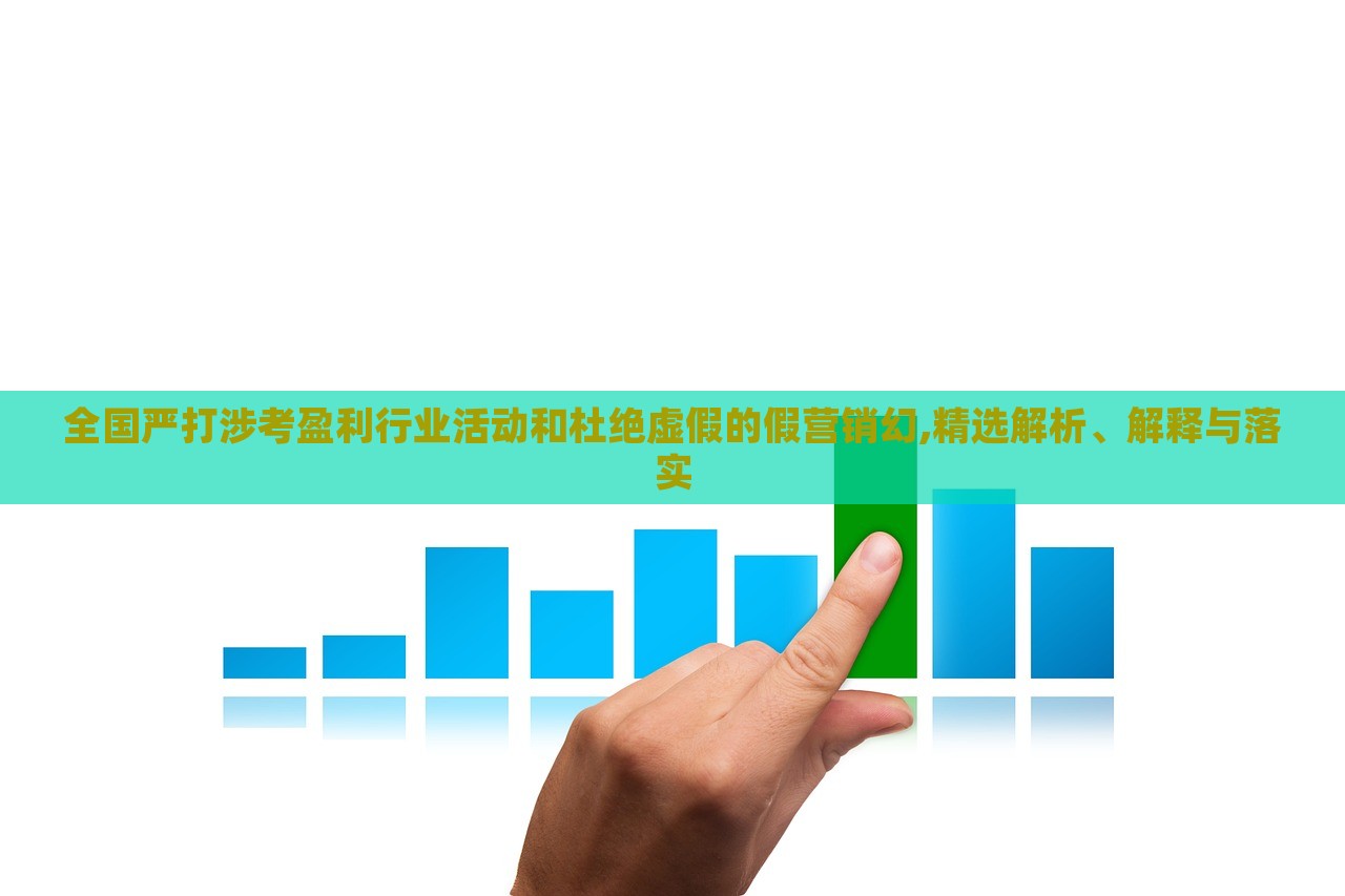 全國嚴打涉考盈利行業(yè)活動和杜絕虛假的假營銷幻,精選解析、解釋與落實