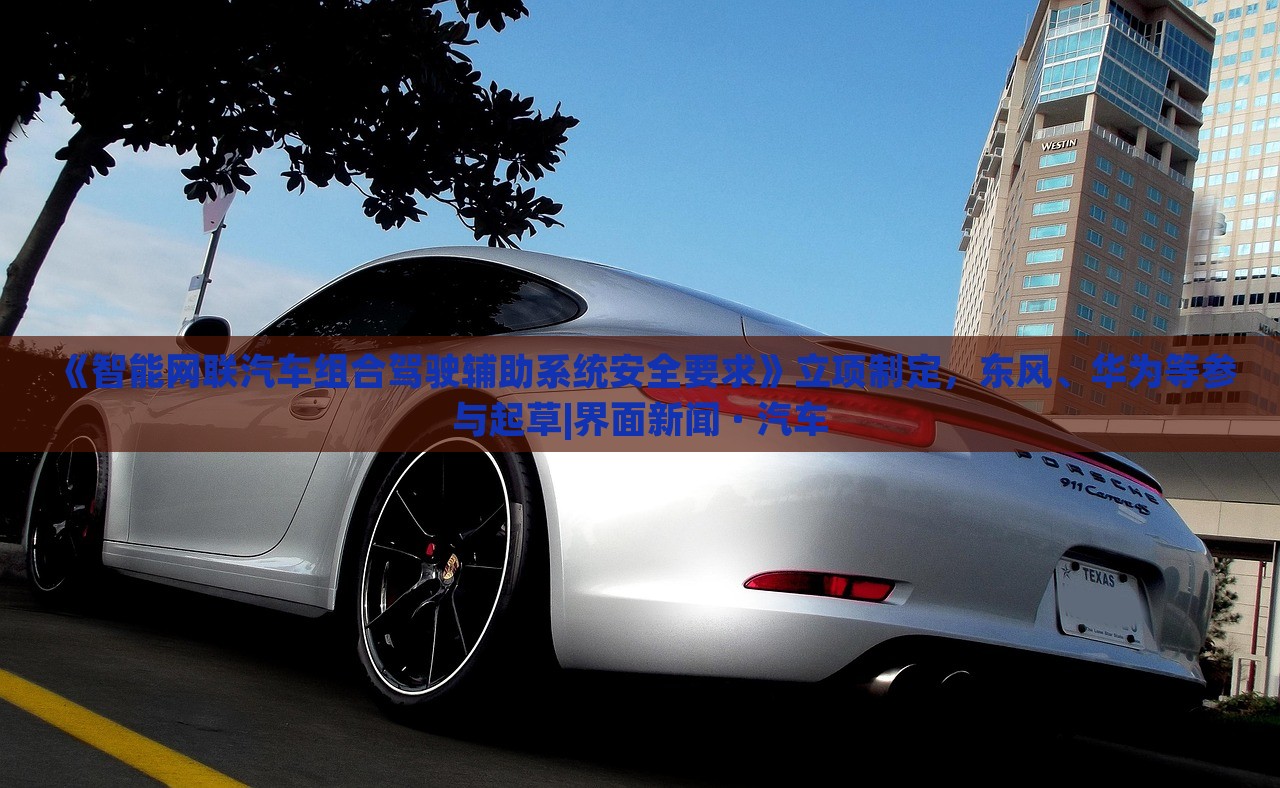 《智能網(wǎng)聯(lián)汽車組合駕駛輔助系統(tǒng)安全要求》立項(xiàng)制定，東風(fēng)、華為等參與起草|界面新聞 · 汽車