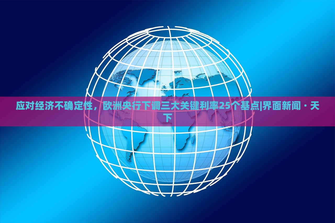 應對經濟不確定性，歐洲央行下調三大關鍵利率25個基點|界面新聞 · 天下