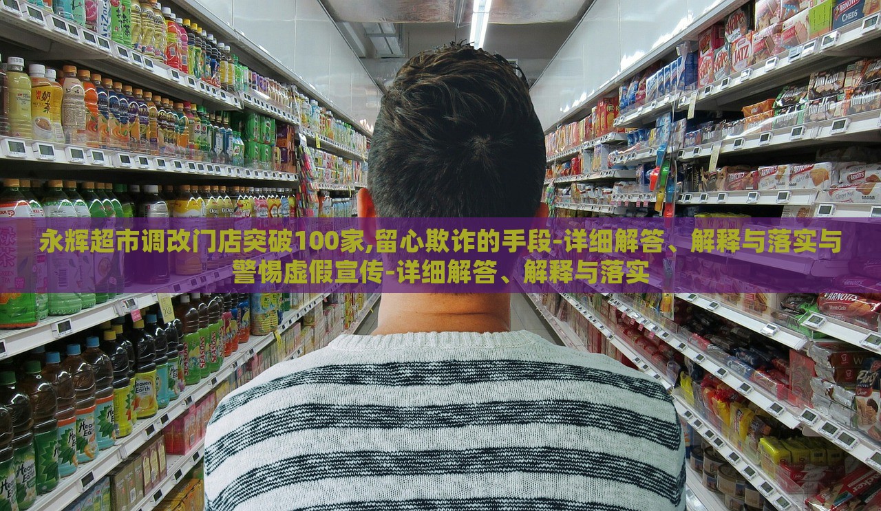 永辉超市调改门店突破100家,留心欺诈的手段-详细解答、解释与落实与警惕虚假宣传-详细解答、解释与落实