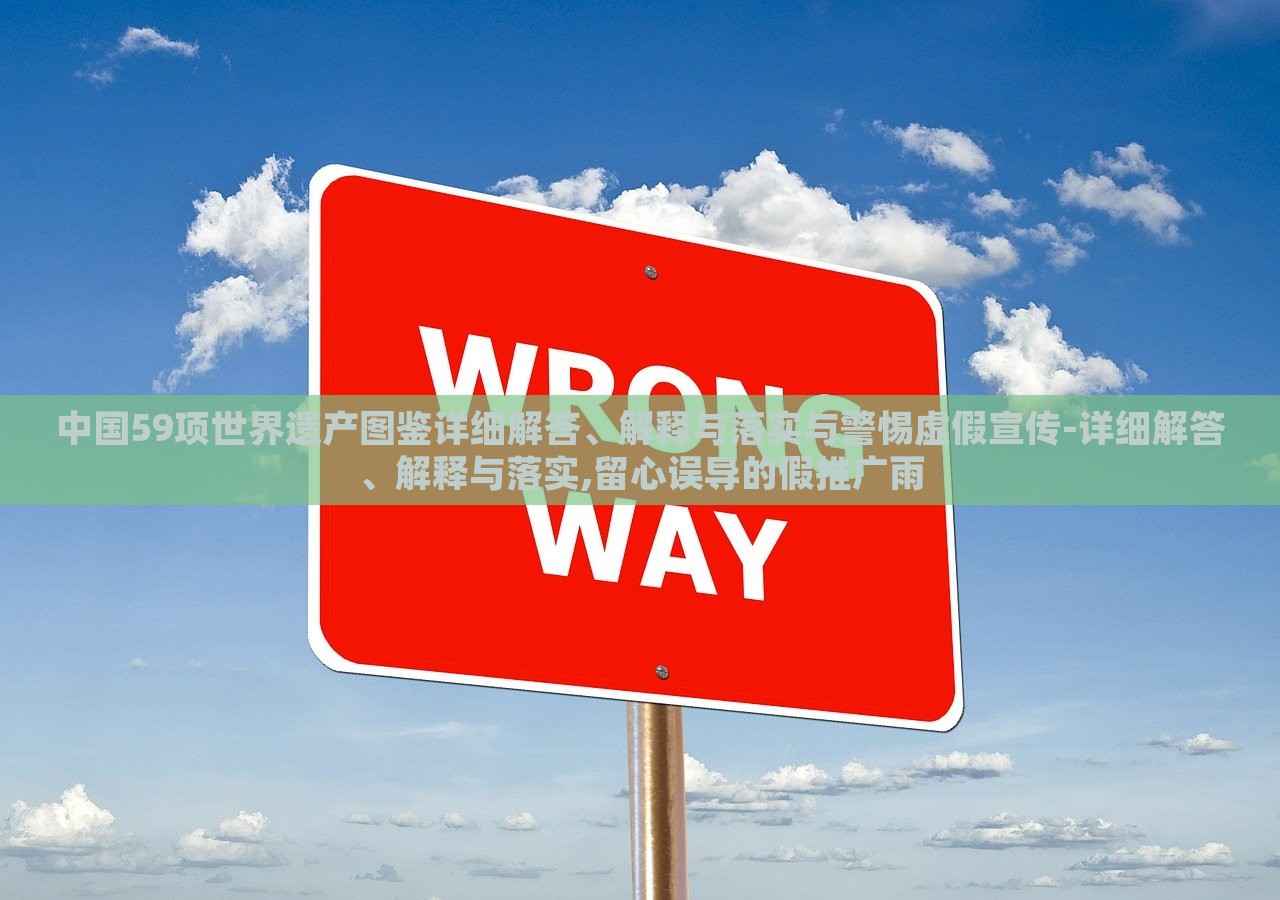 中国59项世界遗产图鉴详细解答、解释与落实与警惕虚假宣传-详细解答、解释与落实,留心误导的假推广雨