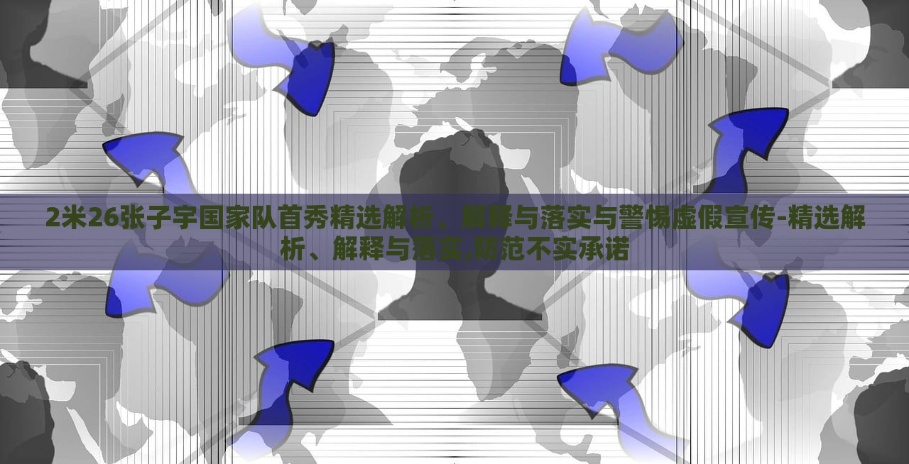 2米26张子宇国家队首秀精选解析、解释与落实与警惕虚假宣传-精选解析、解释与落实,防范不实承诺