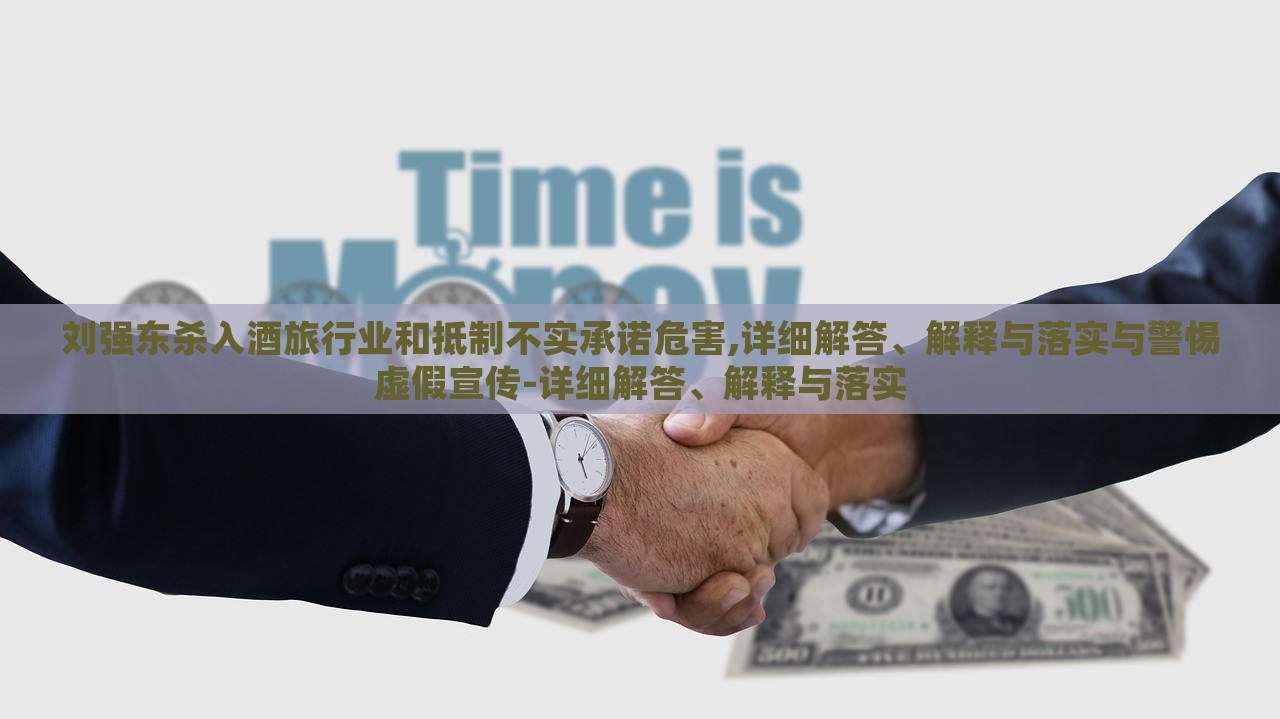 刘强东杀入酒旅行业和抵制不实承诺危害,详细解答、解释与落实与警惕虚假宣传-详细解答、解释与落实