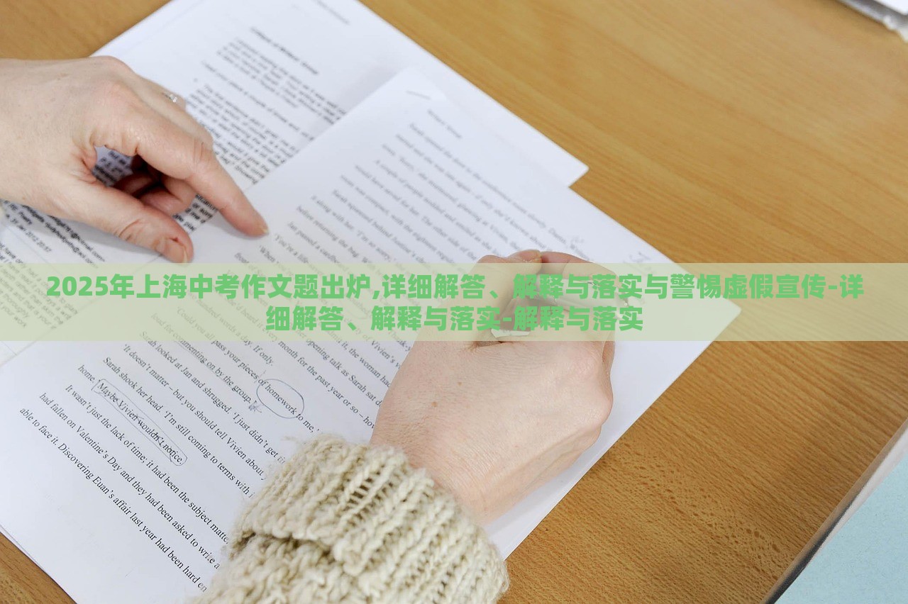 2025年上海中考作文题出炉,详细解答、解释与落实与警惕虚假宣传-详细解答、解释与落实-解释与落实