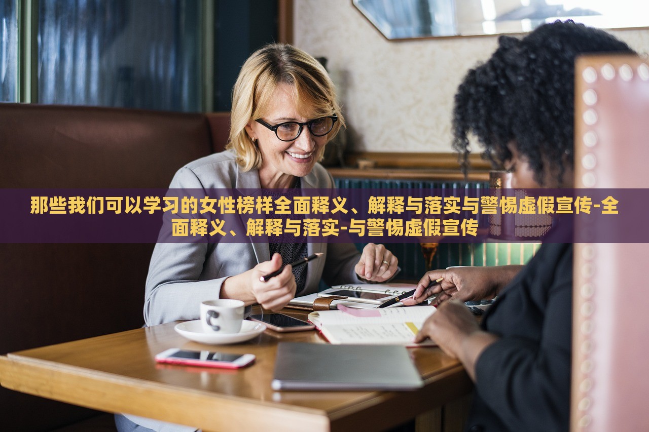 那些我们可以学习的女性榜样全面释义、解释与落实与警惕虚假宣传-全面释义、解释与落实-与警惕虚假宣传