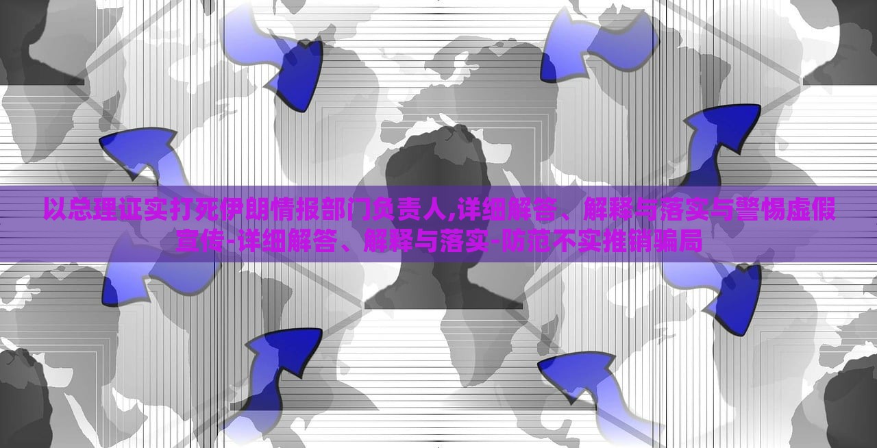 以总理证实打死伊朗情报部门负责人,详细解答、解释与落实与警惕虚假宣传-详细解答、解释与落实-防范不实推销骗局