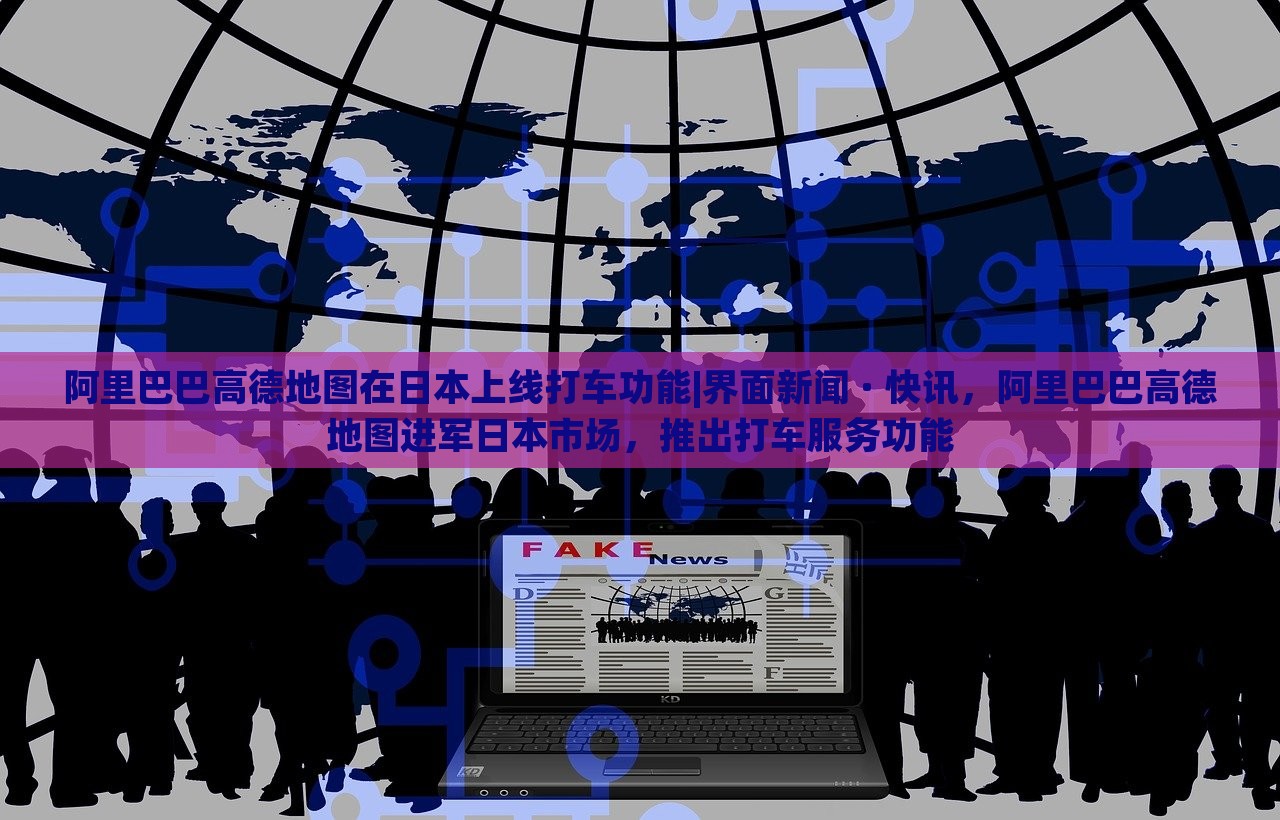 阿里巴巴高德地图在日本上线打车功能|界面新闻 · 快讯，阿里巴巴高德地图进军日本市场，推出打车服务功能