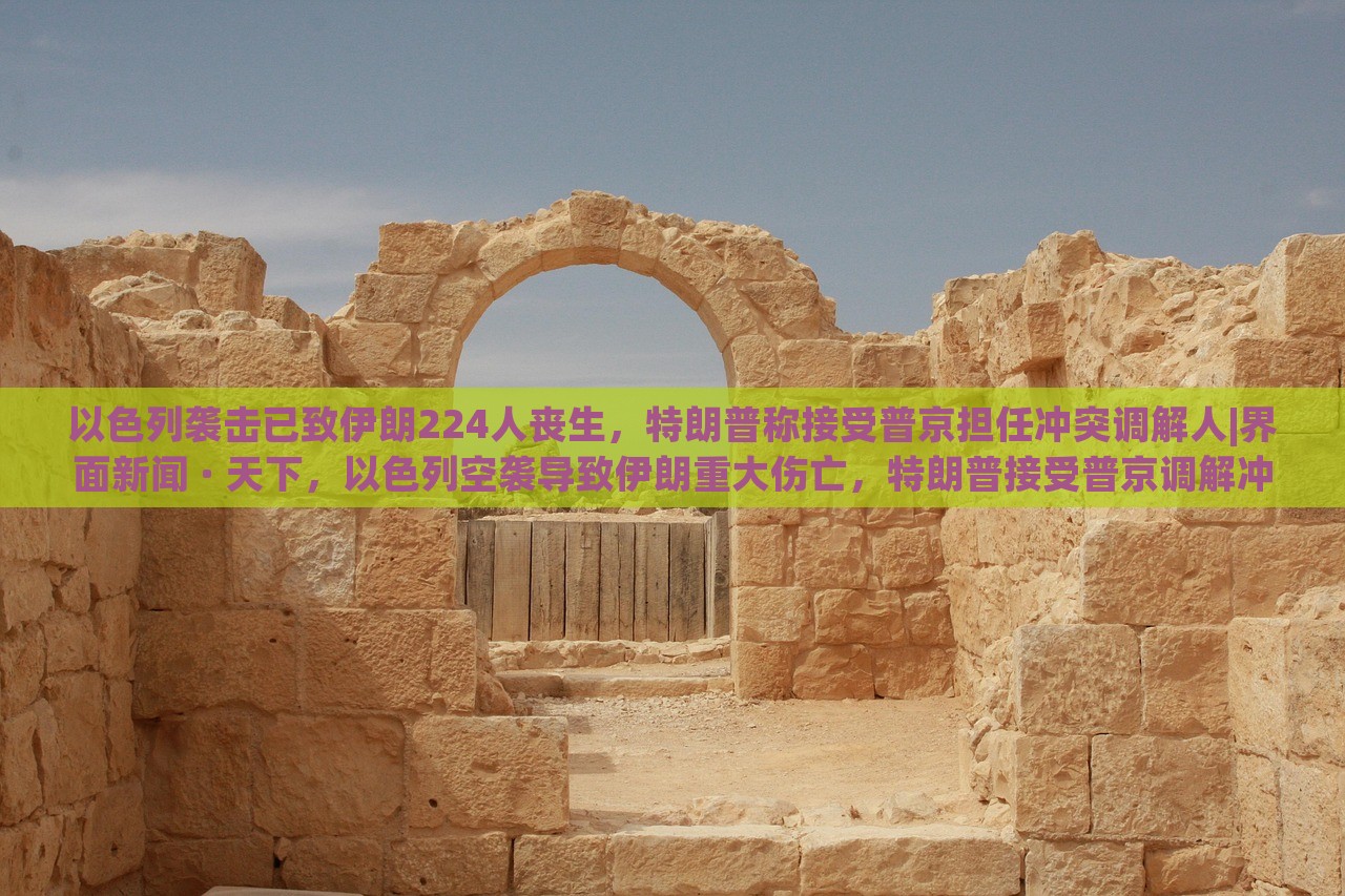 以色列袭击已致伊朗224人丧生，特朗普称接受普京担任冲突调解人|界面新闻 · 天下，以色列空袭导致伊朗重大伤亡，特朗普接受普京调解冲突