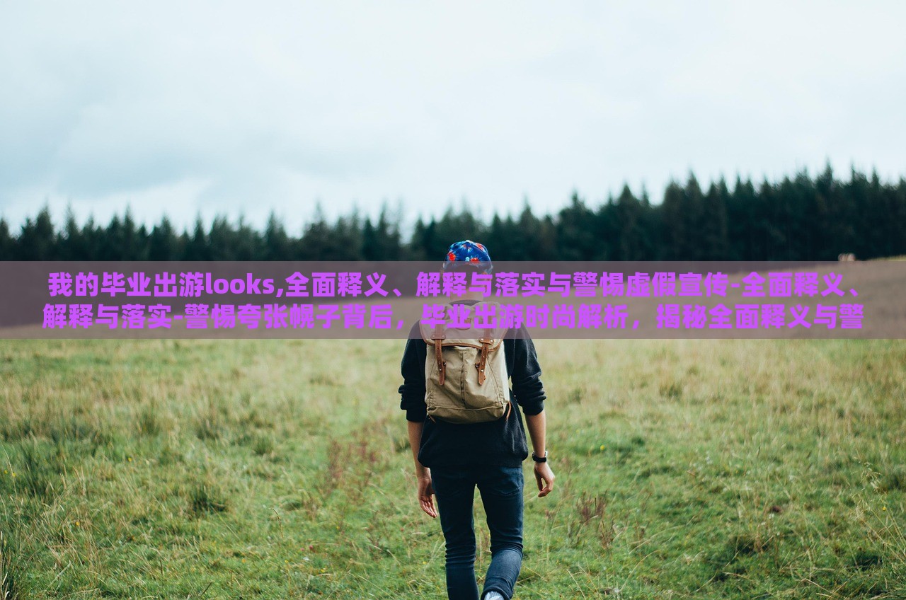 我的毕业出游looks,全面释义、解释与落实与警惕虚假宣传-全面释义、解释与落实-警惕夸张幌子背后，毕业出游时尚解析，揭秘全面释义与警惕虚假宣传的真相