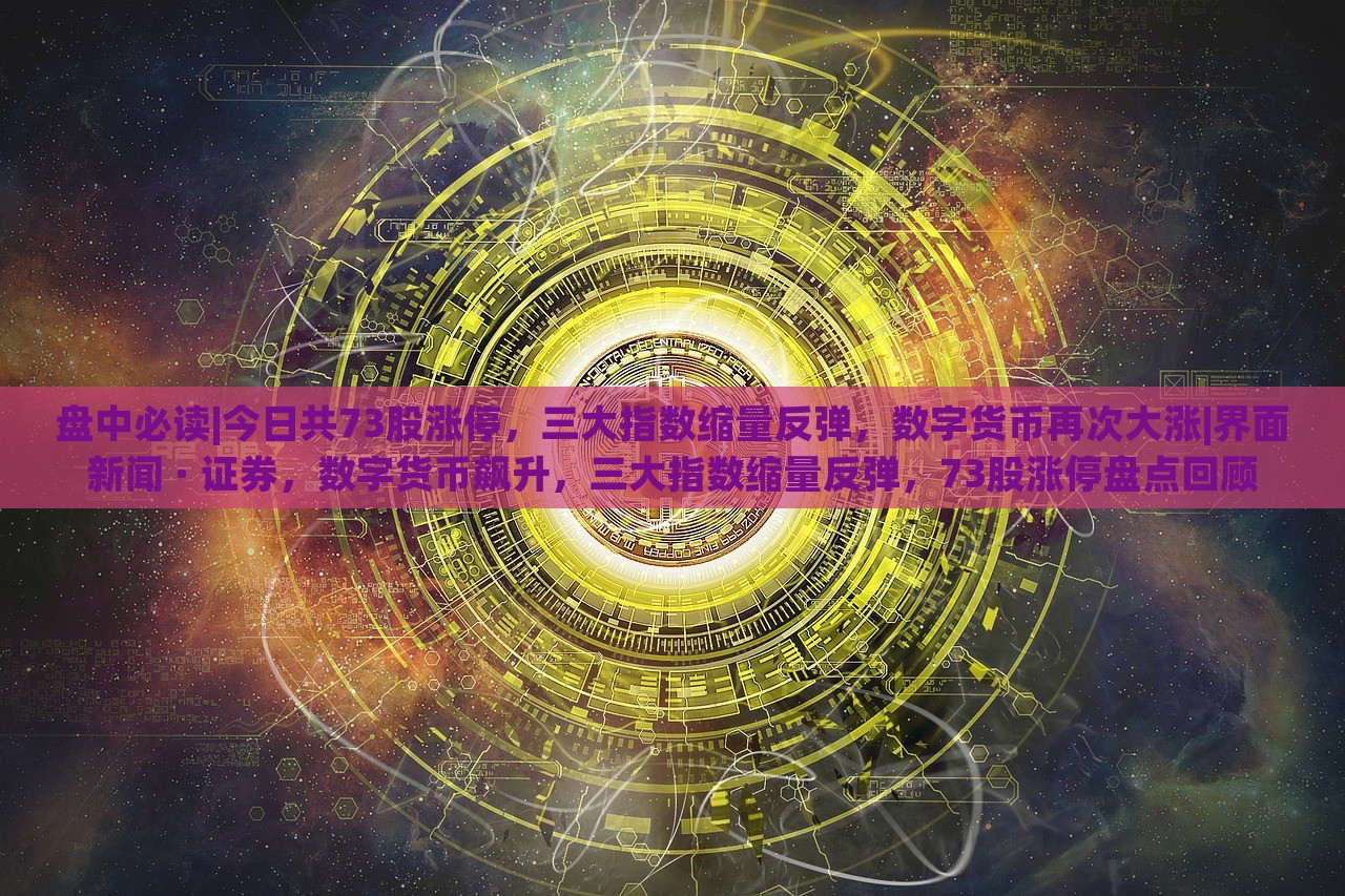 盘中必读|今日共73股涨停，三大指数缩量反弹，数字货币再次大涨|界面新闻 · 证券，数字货币飙升，三大指数缩量反弹，73股涨停盘点回顾
