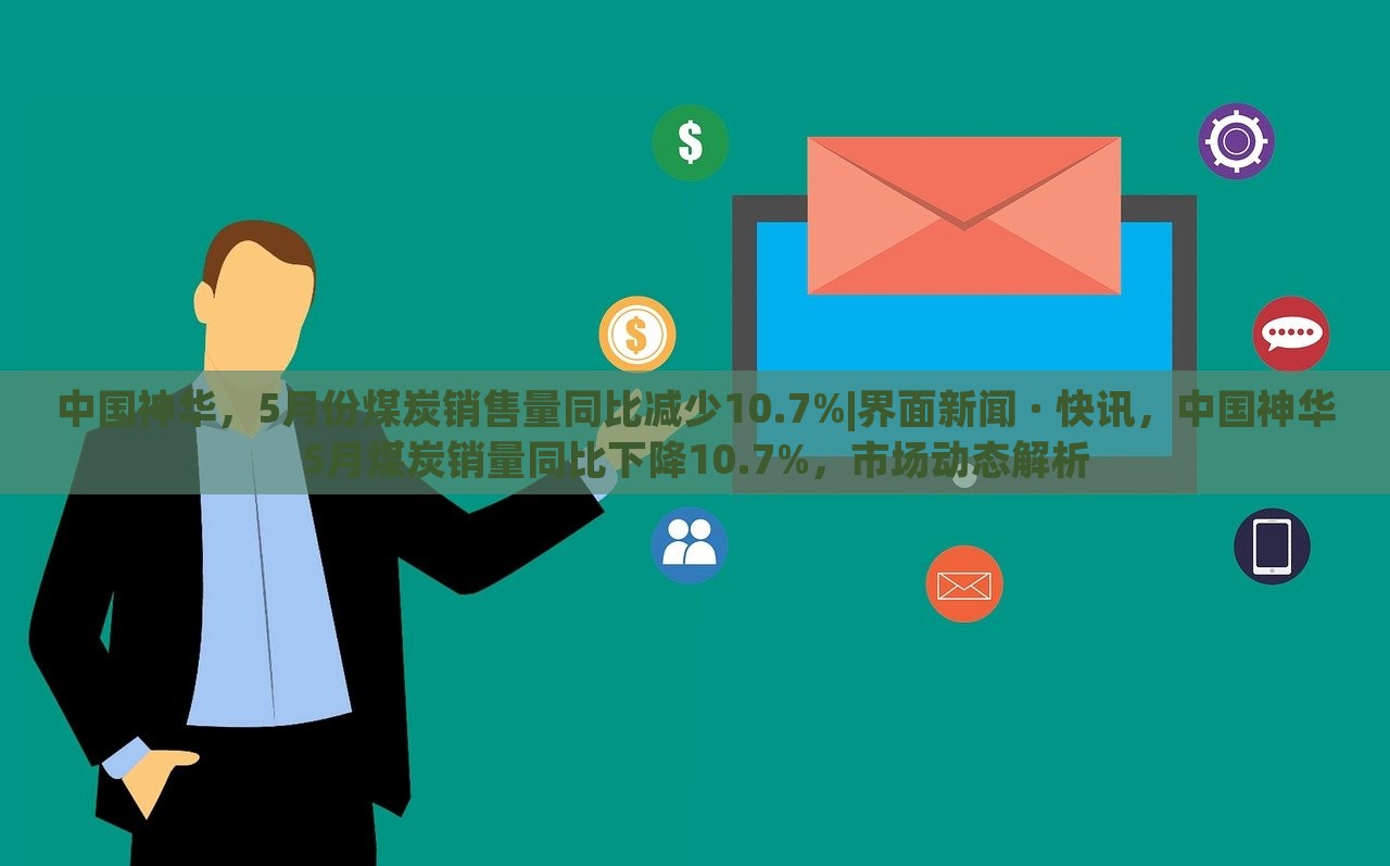 中国神华，5月份煤炭销售量同比减少10.7%|界面新闻 · 快讯，中国神华5月煤炭销量同比下降10.7%，市场动态解析