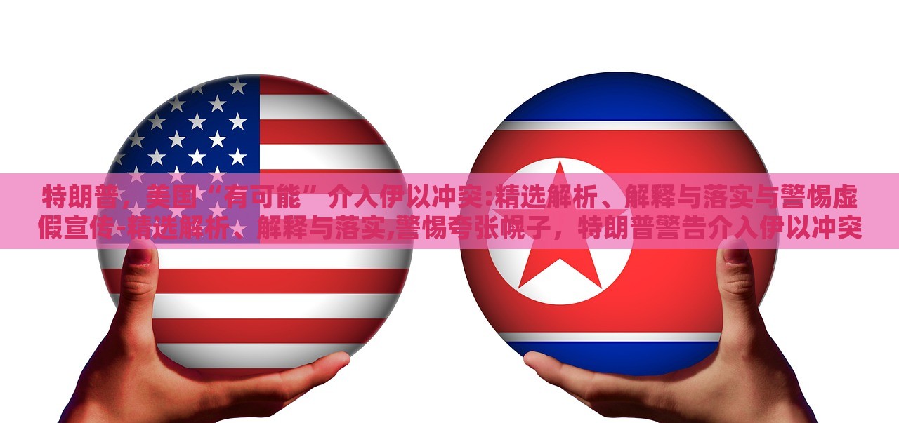特朗普，美国“有可能”介入伊以冲突:精选解析、解释与落实与警惕虚假宣传-精选解析、解释与落实,警惕夸张幌子，特朗普警告介入伊以冲突，真相与风险解析