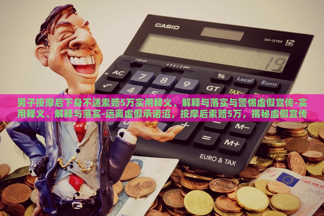 男子按摩后下身不适索赔5万实用释义、解释与落实与警惕虚假宣传-实用释义、解释与落实-远离虚假承诺沼，按摩后索赔5万，揭秘虚假宣传的危害与防范
