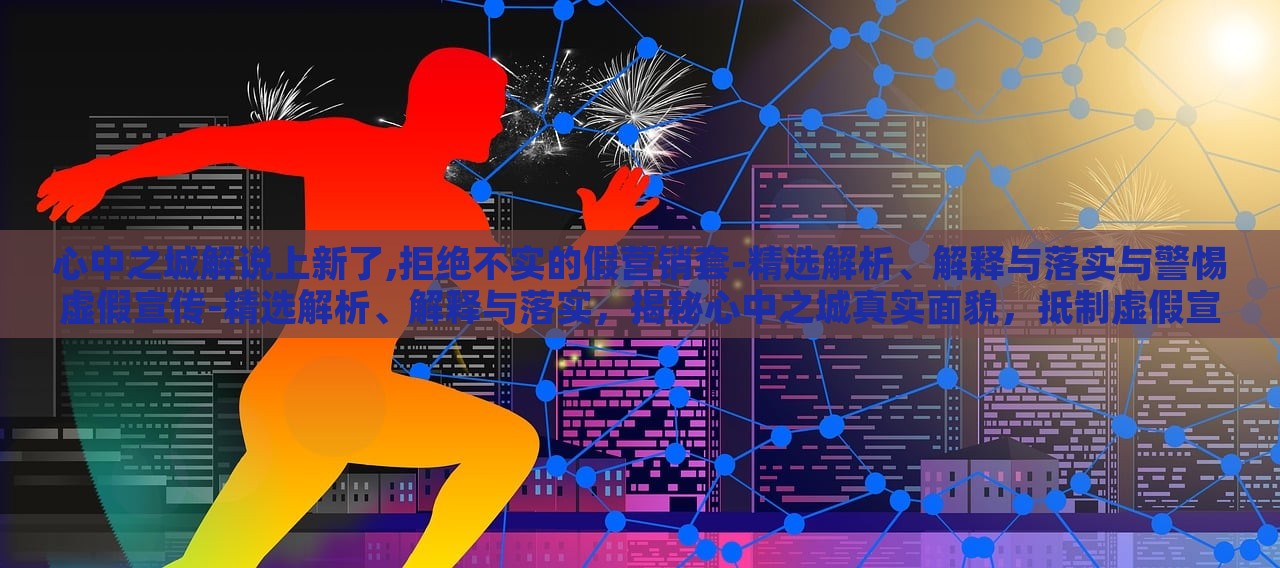 心中之城解说上新了,拒绝不实的假营销套-精选解析、解释与落实与警惕虚假宣传-精选解析、解释与落实，揭秘心中之城真实面貌，抵制虚假宣传，深度解析与落实