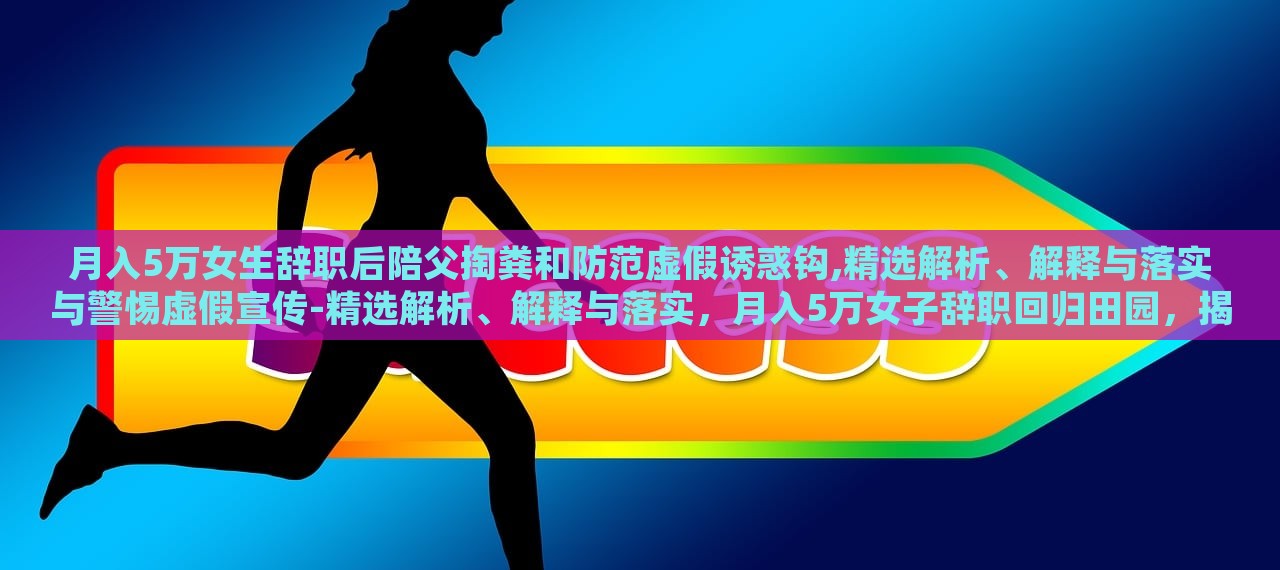 月入5万女生辞职后陪父掏粪和防范虚假诱惑钩,精选解析、解释与落实与警惕虚假宣传-精选解析、解释与落实，月入5万女子辞职回归田园，揭秘掏粪生活与抵制虚假宣传的坚守