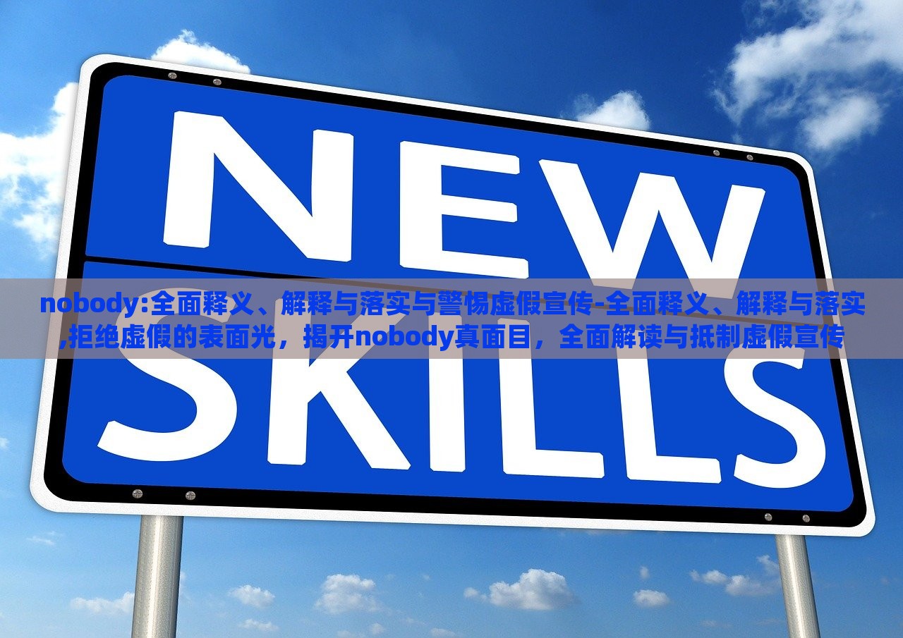 nobody:全面释义、解释与落实与警惕虚假宣传-全面释义、解释与落实,拒绝虚假的表面光，揭开nobody真面目，全面解读与抵制虚假宣传