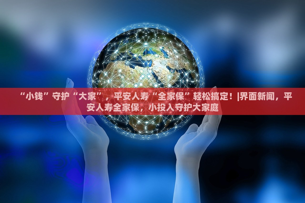 “小钱”守护“大家”，平安人寿“全家保”轻松搞定！|界面新闻，平安人寿全家保，小投入守护大家庭