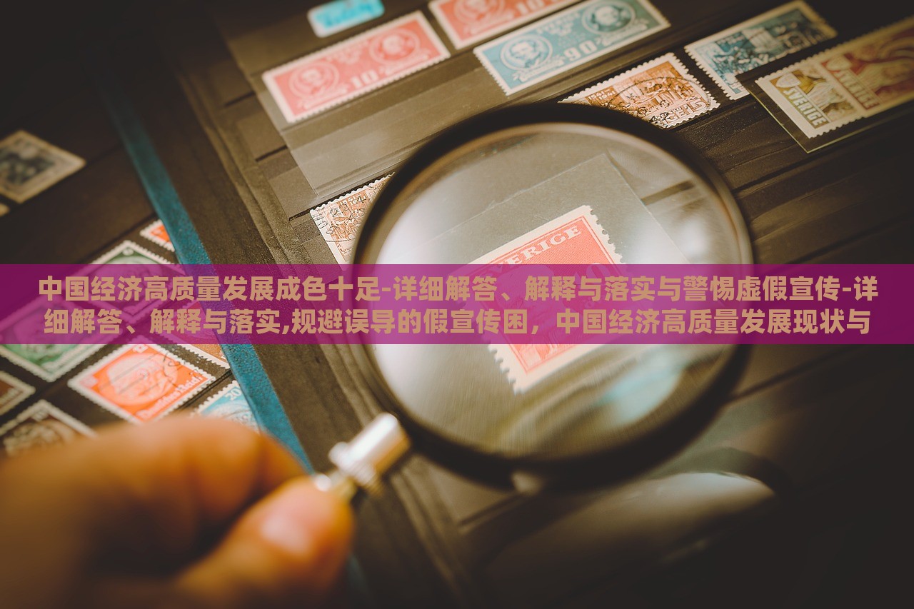 中国经济高质量发展成色十足-详细解答、解释与落实与警惕虚假宣传-详细解答、解释与落实,规避误导的假宣传困，中国经济高质量发展现状与风险防范解析