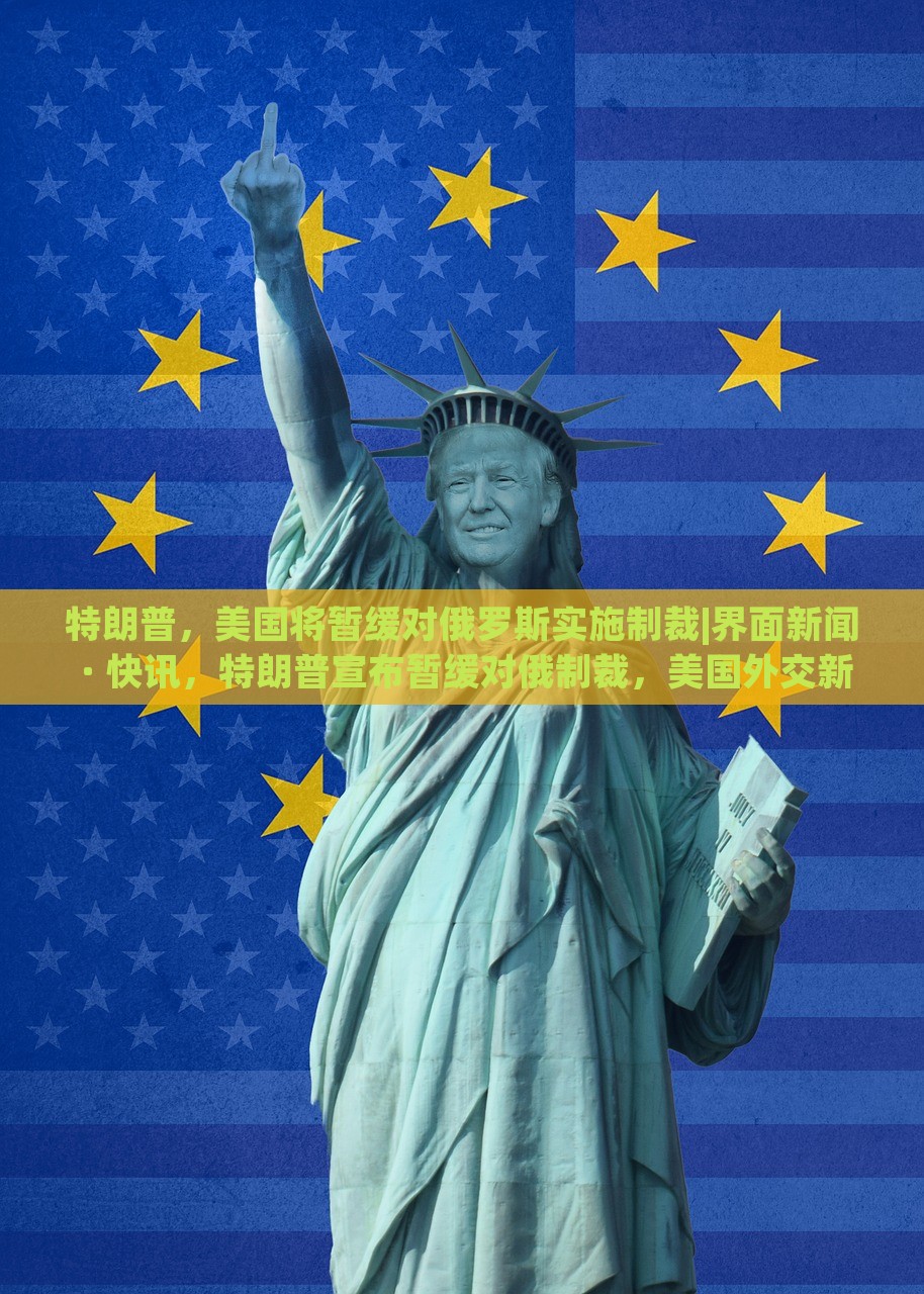 特朗普，美国将暂缓对俄罗斯实施制裁|界面新闻 · 快讯，特朗普宣布暂缓对俄制裁，美国外交新动向