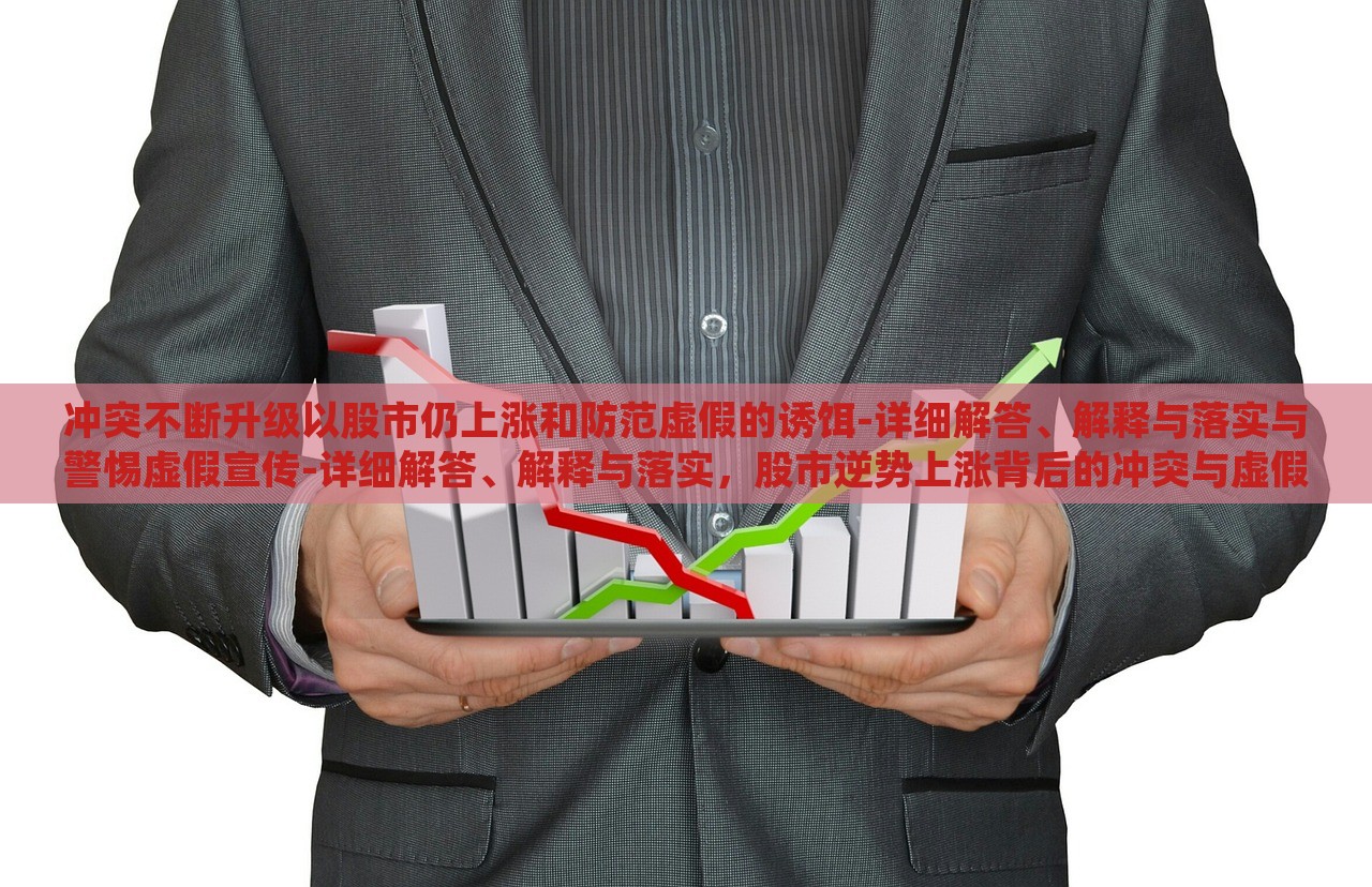 冲突不断升级以股市仍上涨和防范虚假的诱饵-详细解答、解释与落实与警惕虚假宣传-详细解答、解释与落实，股市逆势上涨背后的冲突与虚假宣传警示
