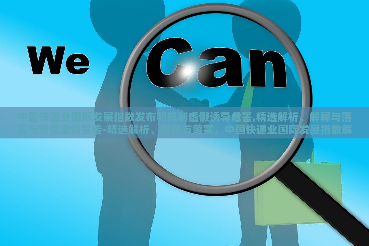 中国快递业国际发展指数发布和抵制虚假诱导危害,精选解析、解释与落实与警惕虚假宣传-精选解析、解释与落实，中国快递业国际发展指数解读，抵制虚假宣传，保障行业健康发展