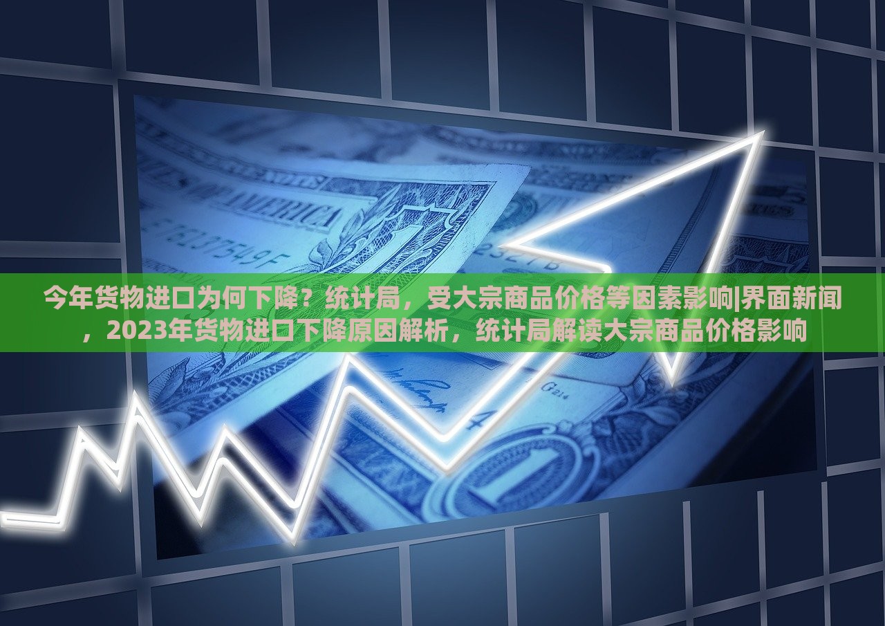 今年货物进口为何下降？统计局，受大宗商品价格等因素影响|界面新闻，2023年货物进口下降原因解析，统计局解读大宗商品价格影响