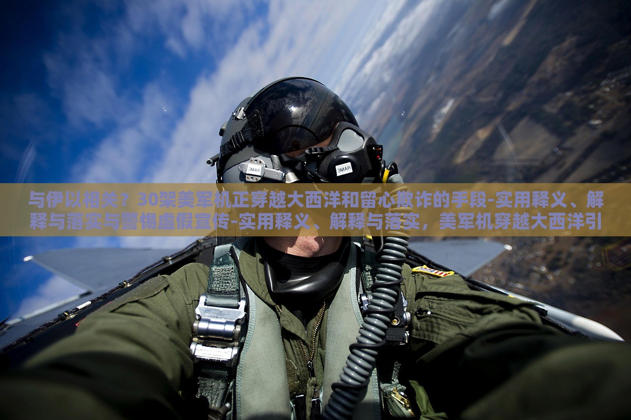 与伊以相关？30架美军机正穿越大西洋和留心欺诈的手段-实用释义、解释与落实与警惕虚假宣传-实用释义、解释与落实，美军机穿越大西洋引发关注，揭秘伊以关系与防范虚假宣传