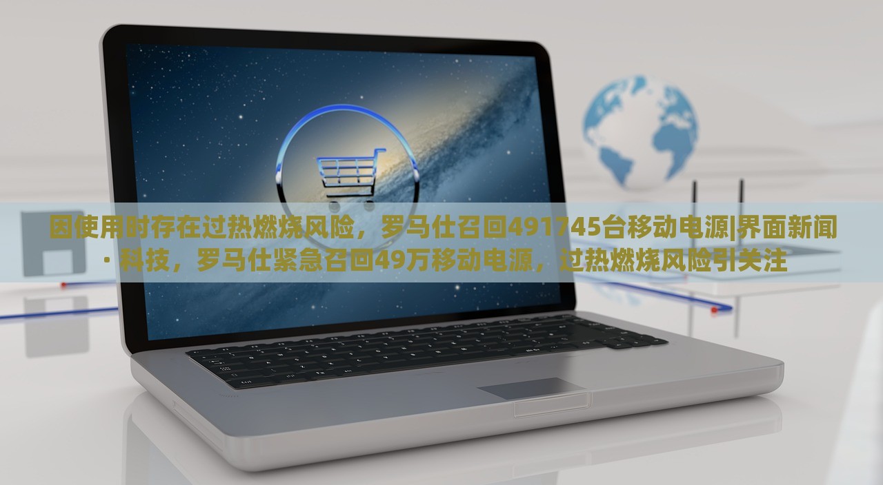 因使用时存在过热燃烧风险，罗马仕召回491745台移动电源|界面新闻 · 科技，罗马仕紧急召回49万移动电源，过热燃烧风险引关注