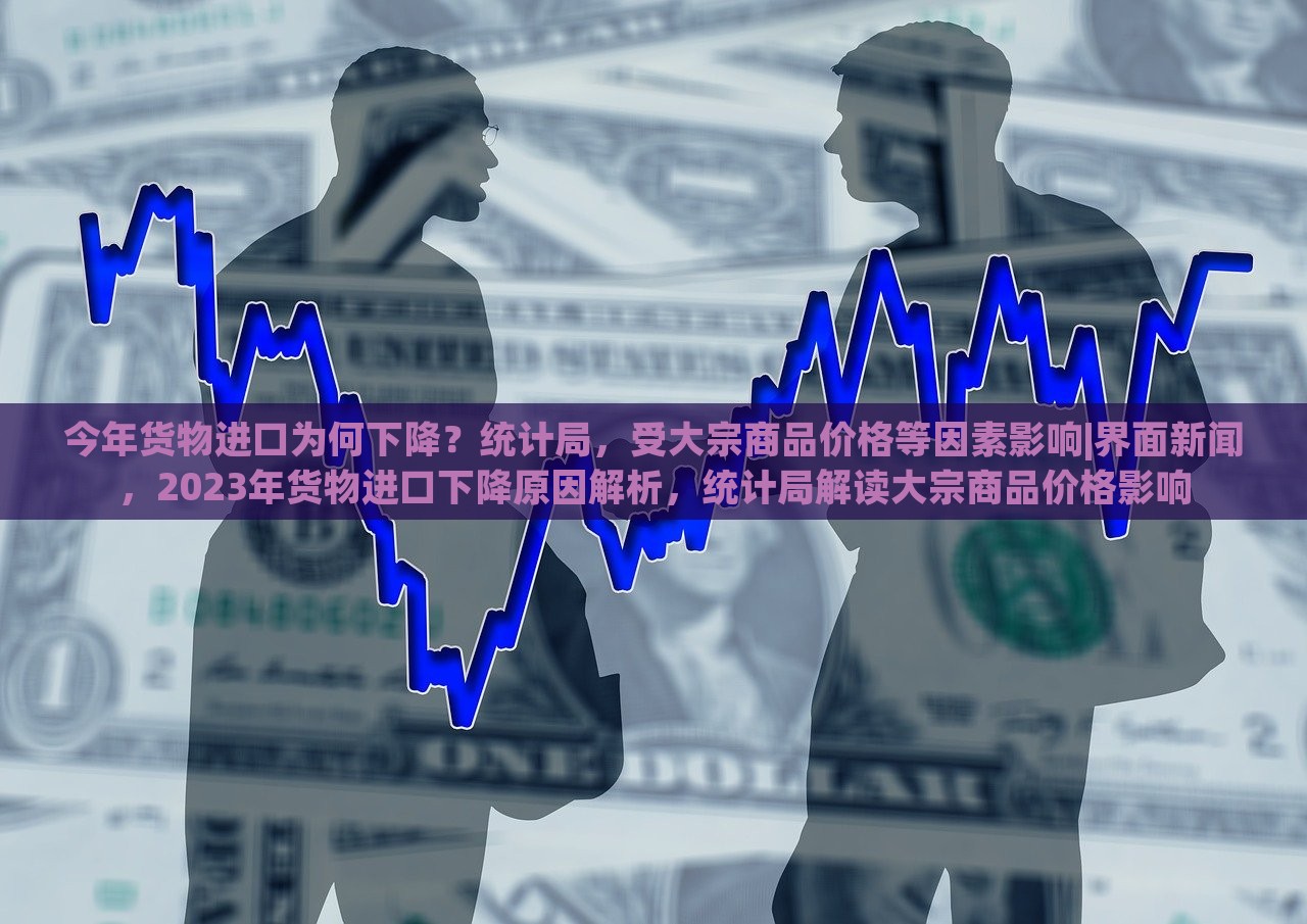 今年货物进口为何下降？统计局，受大宗商品价格等因素影响|界面新闻，2023年货物进口下降原因解析，统计局解读大宗商品价格影响