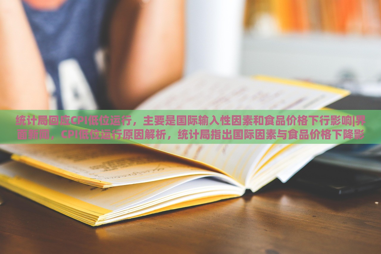 统计局回应CPI低位运行，主要是国际输入性因素和食品价格下行影响|界面新闻，CPI低位运行原因解析，统计局指出国际因素与食品价格下降影响显著