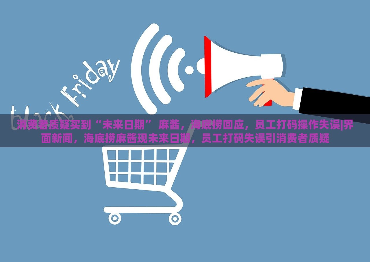 消费者质疑买到“未来日期” 麻酱，海底捞回应，员工打码操作失误|界面新闻，海底捞麻酱现未来日期，员工打码失误引消费者质疑