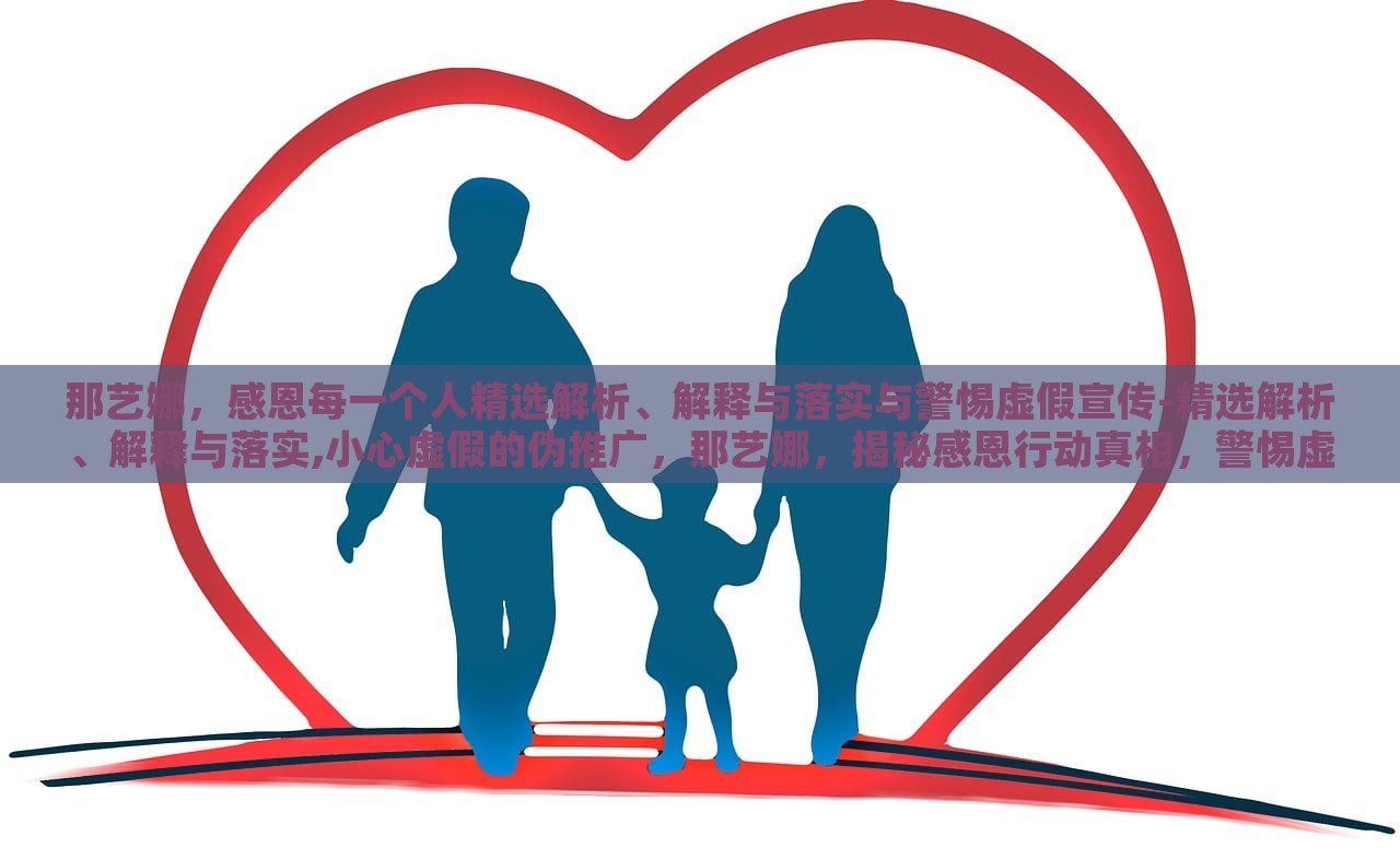 那艺娜，感恩每一个人精选解析、解释与落实与警惕虚假宣传-精选解析、解释与落实,小心虚假的伪推广，那艺娜，揭秘感恩行动真相，警惕虚假宣传陷阱
