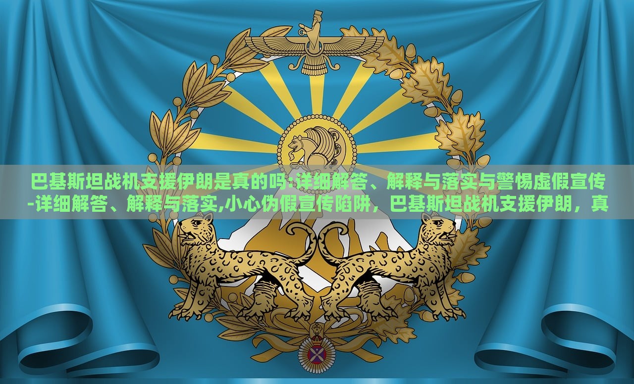巴基斯坦战机支援伊朗是真的吗:详细解答、解释与落实与警惕虚假宣传-详细解答、解释与落实,小心伪假宣传陷阱，巴基斯坦战机支援伊朗，真相揭秘与虚假宣传警示
