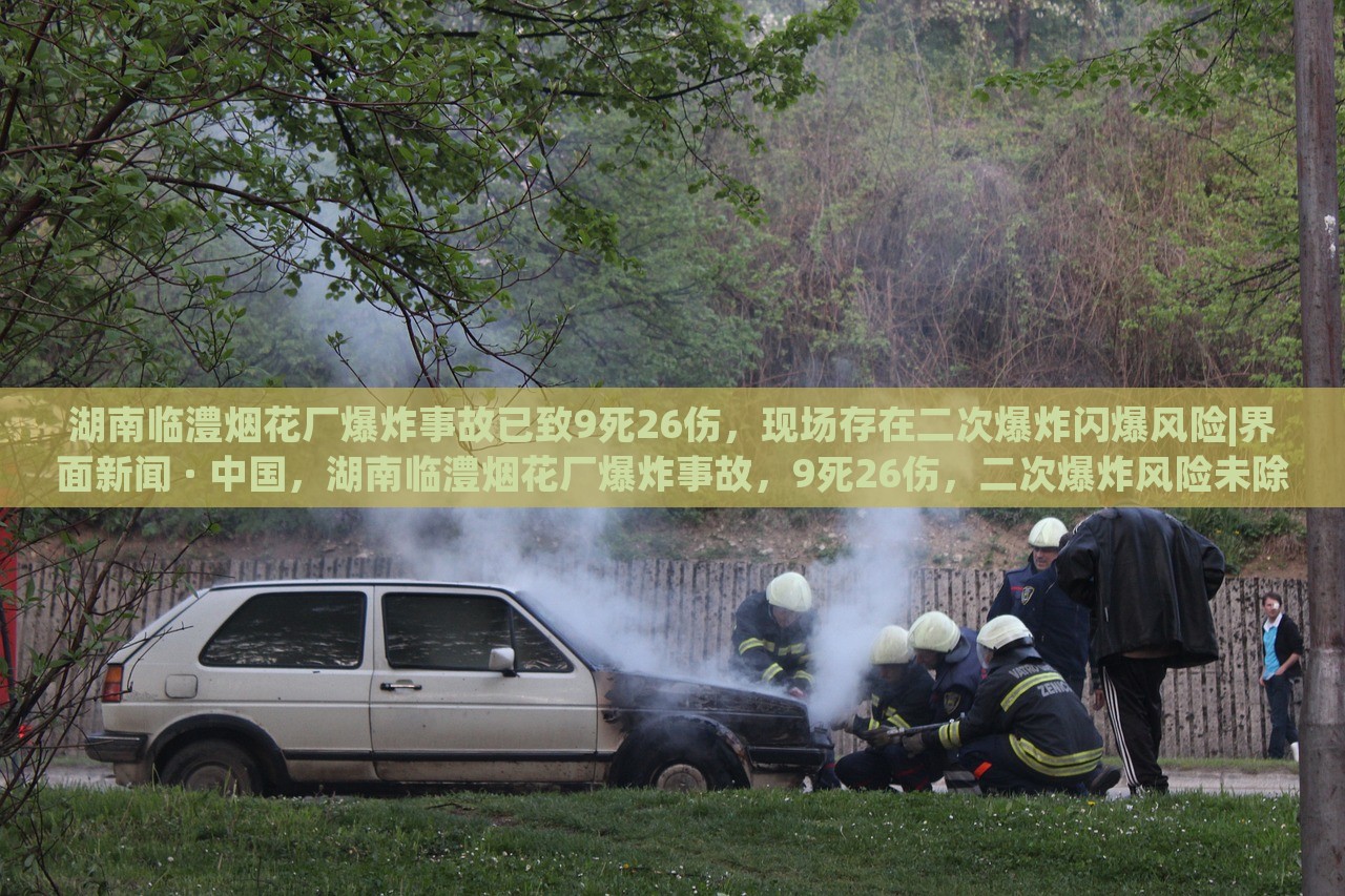 湖南临澧烟花厂爆炸事故已致9死26伤，现场存在二次爆炸闪爆风险|界面新闻 · 中国，湖南临澧烟花厂爆炸事故，9死26伤，二次爆炸风险未除